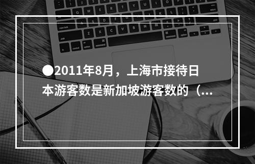 ●2011年8月，上海市接待日本游客数是新加坡游客数的（）倍