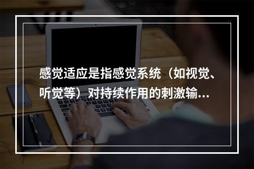 感觉适应是指感觉系统（如视觉、听觉等）对持续作用的刺激输入的