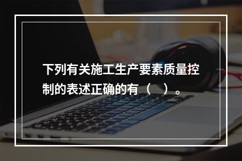 下列有关施工生产要素质量控制的表述正确的有（　）。