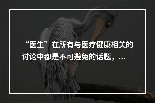 “医生”在所有与医疗健康相关的讨论中都是不可避免的话题，而在