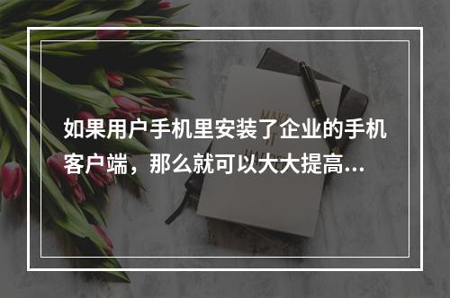 如果用户手机里安装了企业的手机客户端，那么就可以大大提高用户