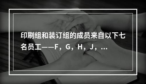 印刷组和装订组的成员来自以下七名员工——F，G，H，J，K，