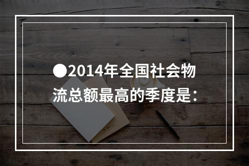 ●2014年全国社会物流总额最高的季度是：