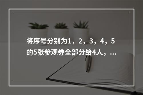 将序号分别为1，2，3，4，5的5张参观券全部分给4人，每人