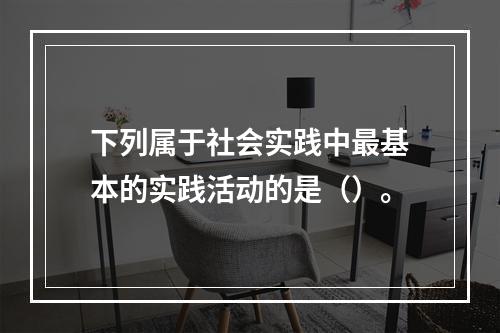 下列属于社会实践中最基本的实践活动的是（）。