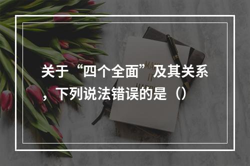 关于“四个全面”及其关系，下列说法错误的是（）