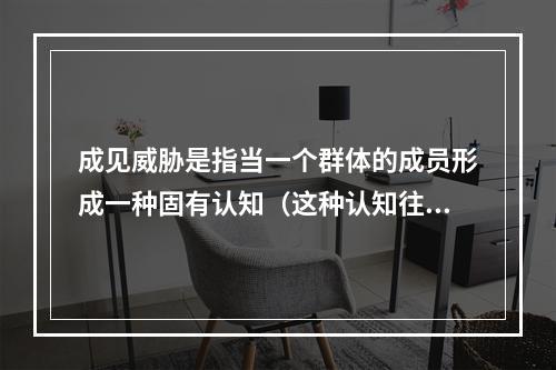 成见威胁是指当一个群体的成员形成一种固有认知（这种认知往往是