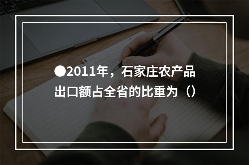 ●2011年，石家庄农产品出口额占全省的比重为（）