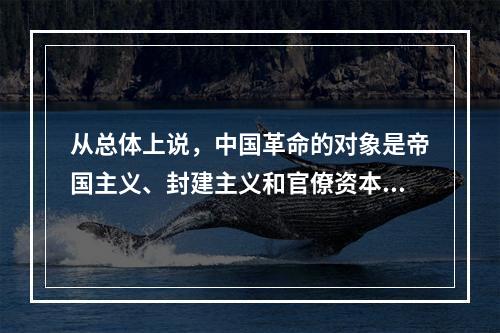 从总体上说，中国革命的对象是帝国主义、封建主义和官僚资本主义