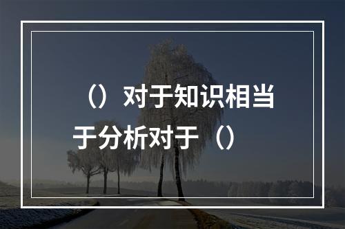 （）对于知识相当于分析对于（）