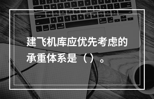 建飞机库应优先考虑的承重体系是（ ）。