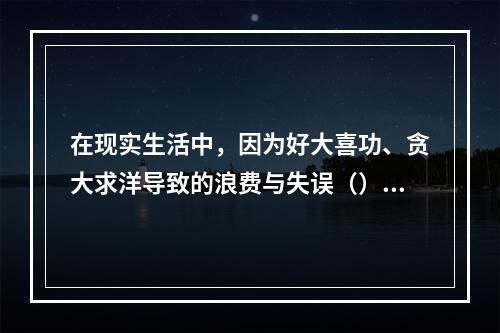 在现实生活中，因为好大喜功、贪大求洋导致的浪费与失误（），因