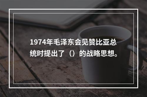 1974年毛泽东会见赞比亚总统时提出了（）的战略思想。