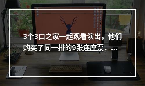 3个3口之家一起观看演出，他们购买了同一排的9张连座票，现要