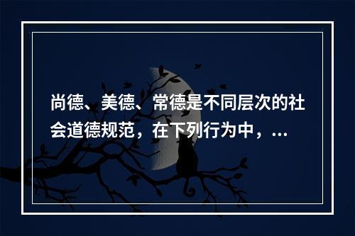 尚德、美德、常德是不同层次的社会道德规范，在下列行为中，属于