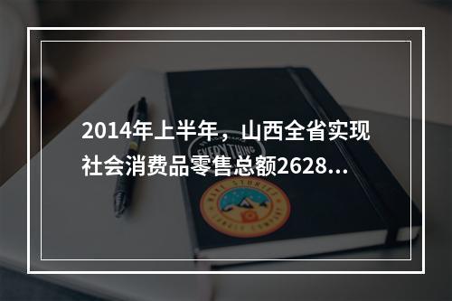 2014年上半年，山西全省实现社会消费品零售总额2628.2