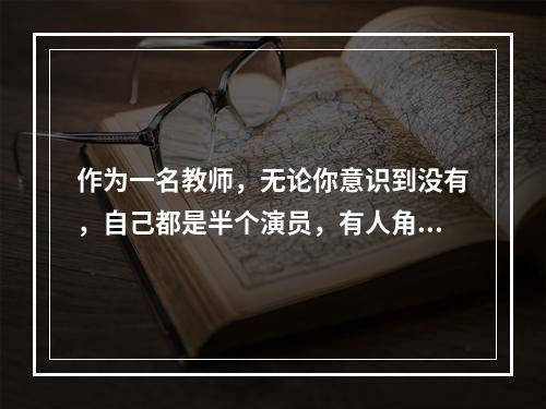 作为一名教师，无论你意识到没有，自己都是半个演员，有人角色感