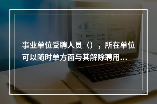 事业单位受聘人员（），所在单位可以随时单方面与其解除聘用合同