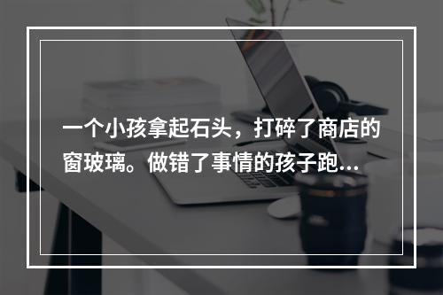 一个小孩拿起石头，打碎了商店的窗玻璃。做错了事情的孩子跑掉了