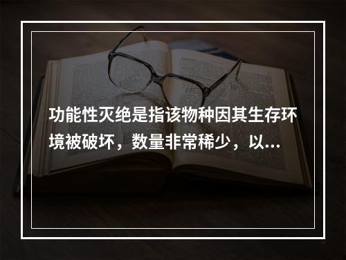 功能性灭绝是指该物种因其生存环境被破坏，数量非常稀少，以致在