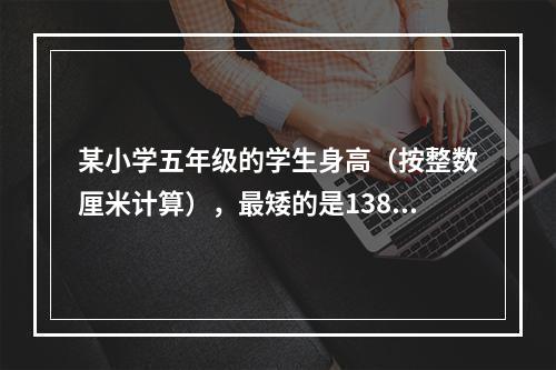 某小学五年级的学生身高（按整数厘米计算），最矮的是138厘米