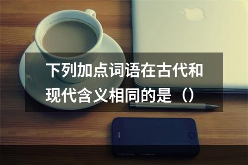 下列加点词语在古代和现代含义相同的是（）