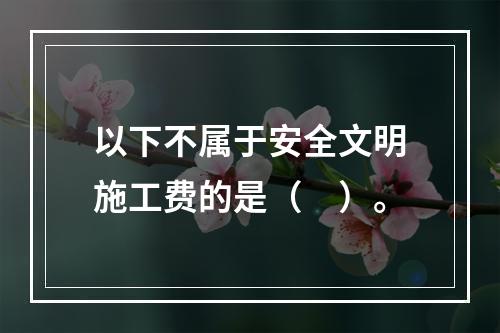 以下不属于安全文明施工费的是（　）。