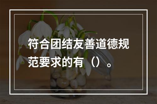 符合团结友善道德规范要求的有（）。