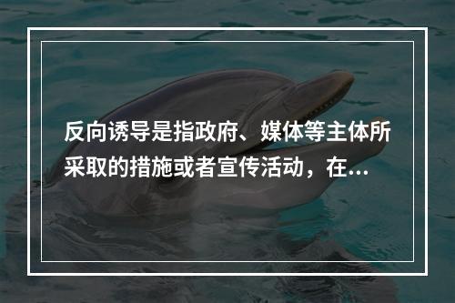 反向诱导是指政府、媒体等主体所采取的措施或者宣传活动，在实际