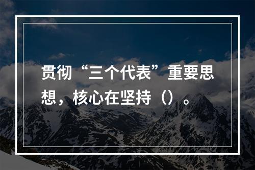 贯彻“三个代表”重要思想，核心在坚持（）。