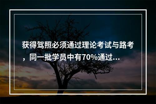 获得驾照必须通过理论考试与路考，同一批学员中有70%通过了理