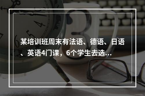 某培训班周末有法语、德语、日语、英语4门课，6个学生去选课，