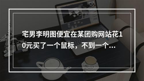 宅男李明图便宜在某团购网站花10元买了一个鼠标，不到一个月鼠