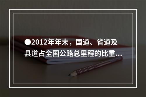 ●2012年年末，国道、省道及县道占全国公路总里程的比重约为