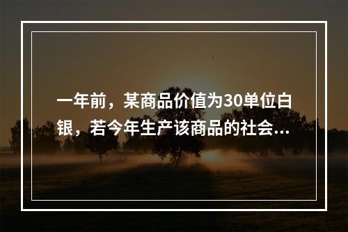 一年前，某商品价值为30单位白银，若今年生产该商品的社会劳动