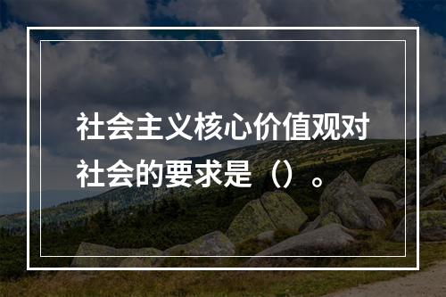 社会主义核心价值观对社会的要求是（）。