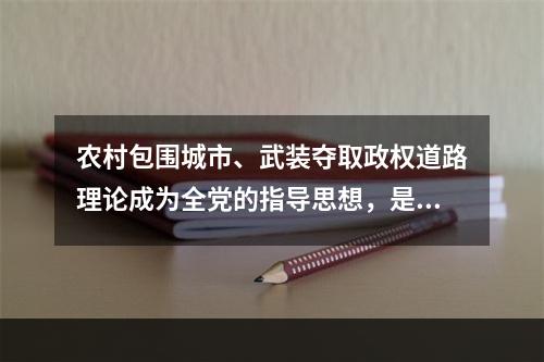 农村包围城市、武装夺取政权道路理论成为全党的指导思想，是在（