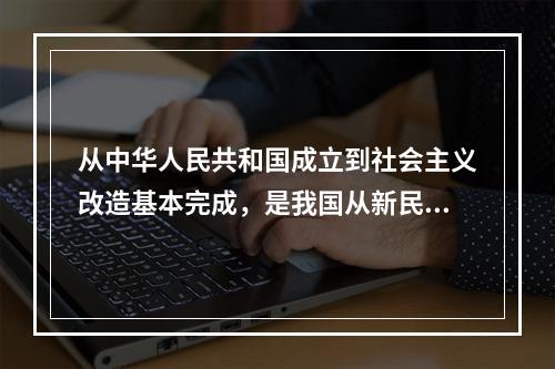 从中华人民共和国成立到社会主义改造基本完成，是我国从新民主主