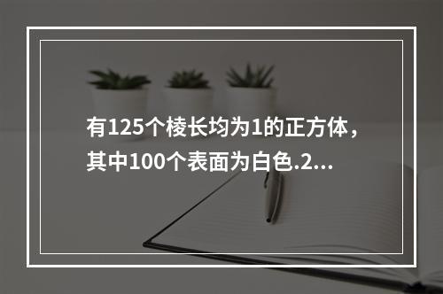 有125个棱长均为1的正方体，其中100个表面为白色.25个