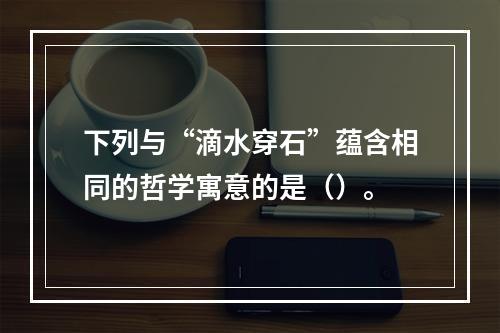 下列与“滴水穿石”蕴含相同的哲学寓意的是（）。