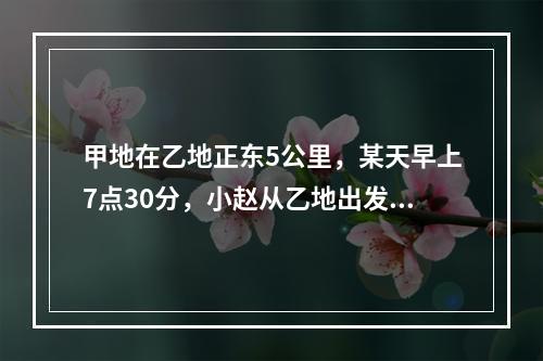 甲地在乙地正东5公里，某天早上7点30分，小赵从乙地出发，以