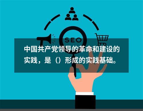 中国共产党领导的革命和建设的实践，是（）形成的实践基础。