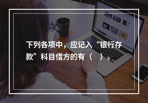 下列各项中，应记入“银行存款”科目借方的有（　）。