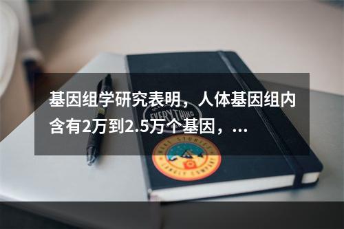 基因组学研究表明，人体基因组内含有2万到2.5万个基因，但至