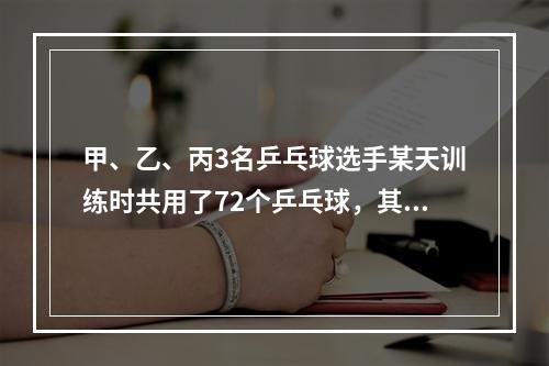 甲、乙、丙3名乒乓球选手某天训练时共用了72个乒乓球，其中甲