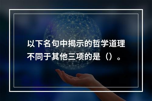 以下名句中揭示的哲学道理不同于其他三项的是（）。