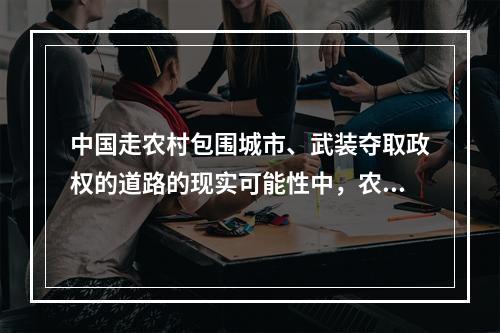 中国走农村包围城市、武装夺取政权的道路的现实可能性中，农村革