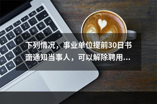 下列情况，事业单位提前30日书面通知当事人，可以解除聘用合同