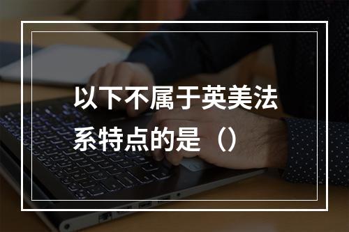 以下不属于英美法系特点的是（）