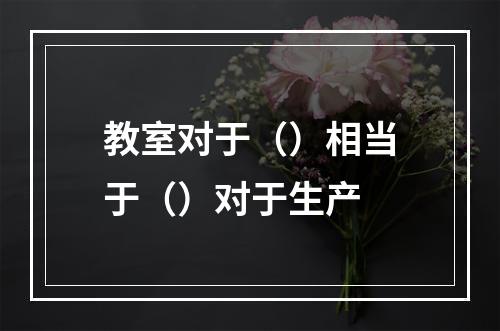 教室对于（）相当于（）对于生产